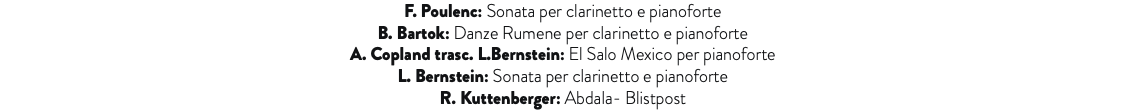 F. Poulenc: Sonata per clarinetto e pianoforte B. Bartok: Danze Rumene per clarinetto e pianoforte A. Copland trasc. L.Bernstein: El Salo Mexico per pianoforte L. Bernstein: Sonata per clarinetto e pianoforte R. Kuttenberger: Abdala- Blistpost